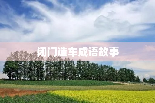 闭门造车成语故事 闭门造车成语故事