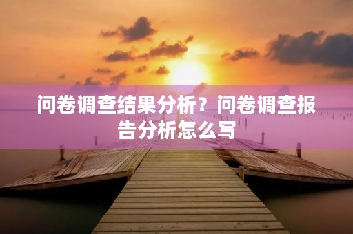 问卷调查结果分析？问卷调查报告分析怎么写