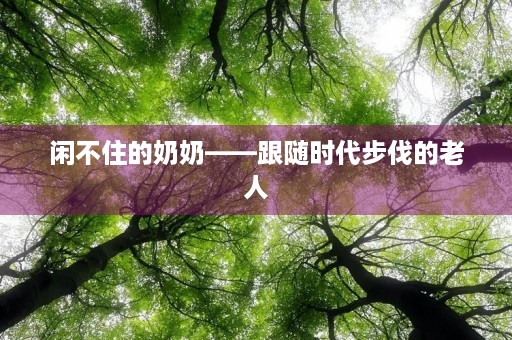 闲不住的奶奶——跟随时代步伐的老人 闲不住的奶奶——跟随时代步伐的老人