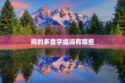 间的多音字组词有哪些(间的组词) 间的多音字组词有哪些(间的组词)