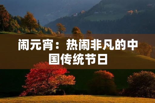 闹元宵:热闹非凡的中国传统节日 闹元宵:热闹非凡的中国传统节日