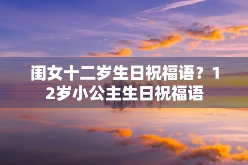 闺女十二岁生日祝福语?12岁小公主生日祝福语
