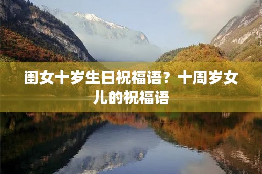 闺女十岁生日祝福语?十周岁女儿的祝福语 闺女十岁生日祝福语?十周岁女儿的祝福语