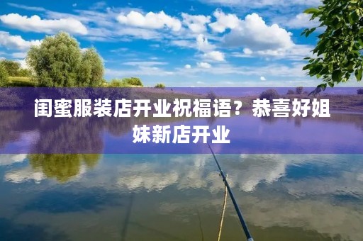 闺蜜服装店开业祝福语?恭喜好姐妹新店开业