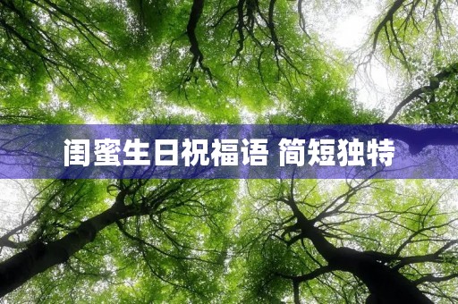 闺蜜生日祝福语 简短独特(抖音最火的生日祝福语)