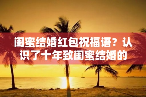 闺蜜结婚红包祝福语？认识了十年致闺蜜结婚的话