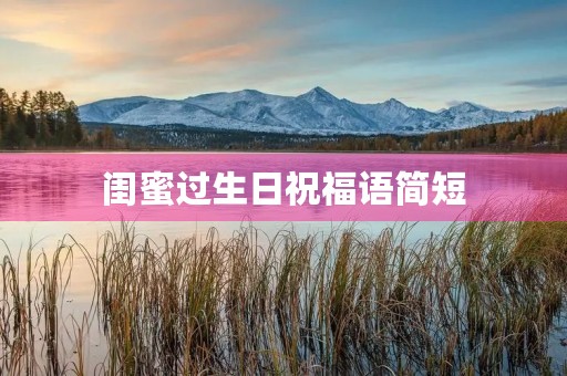 闺蜜过生日祝福语简短(简短暖心的生日祝福语100句)