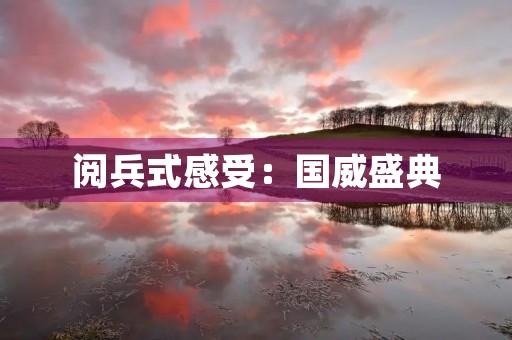 阅兵式感受：国威盛典，铸就辉煌