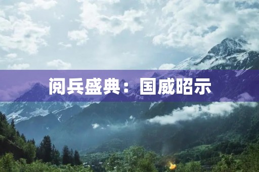 阅兵盛典：国威昭示，民族自豪