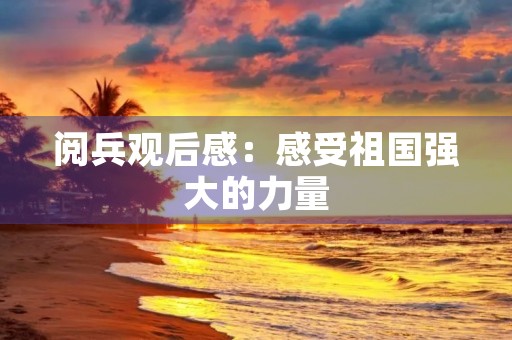 阅兵观后感:感受祖国强大的力量 阅兵观后感:感受祖国强大的力量
