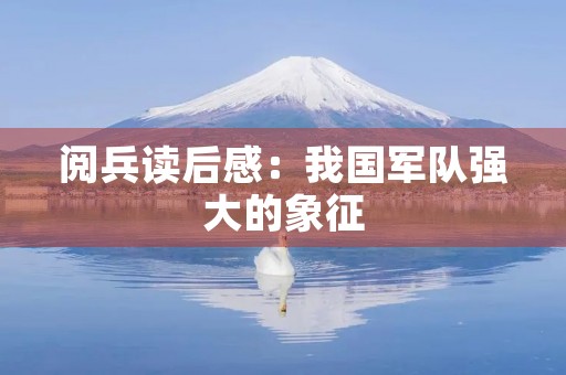 阅兵读后感:我国军队强大的象征 阅兵读后感:我国军队强大的象征