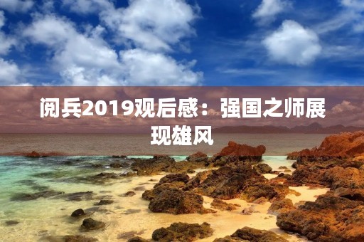 阅兵2019观后感：强国之师展现雄风