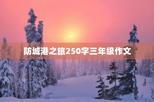 防城港之旅250字三年级作文 防城港之旅250字三年级作文