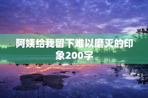 阿姨给我留下难以磨灭的印象200字 阿姨给我留下难以磨灭的印象200字