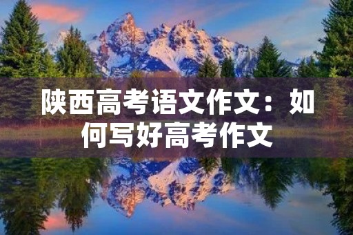 陕西高考语文作文：如何写好高考作文