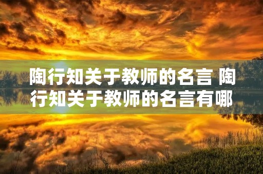 陶行知关于教师的名言 陶行知关于教师的名言有哪些 陶行知关于教师的名言 陶行知关于教师的名言有哪些