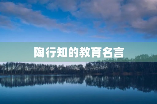陶行知的教育名言(教育学家陶行知的教育名言) 陶行知的教育名言(教育学家陶行知的教育名言)
