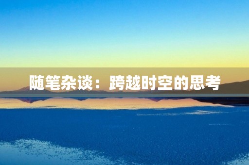 随笔杂谈:跨越时空的思考 随笔杂谈:跨越时空的思考