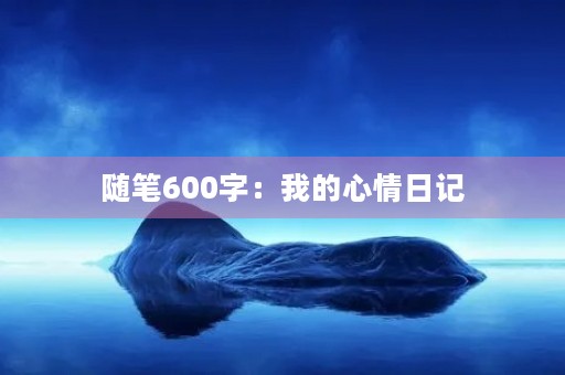 随笔600字:我的心情日记 随笔600字:我的心情日记