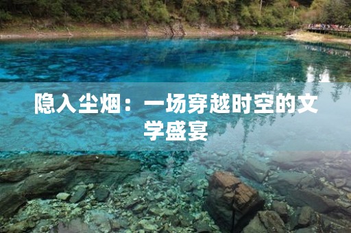 隐入尘烟:一场穿越时空的文学盛宴 隐入尘烟:一场穿越时空的文学盛宴