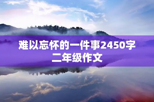 难以忘怀的一件事2450字二年级作文