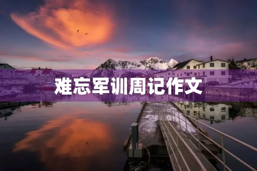 难忘军训周记作文 难忘军训周记作文
