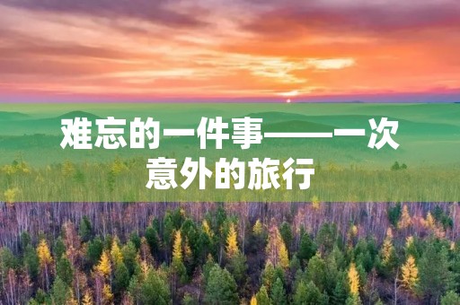 难忘的一件事——一次意外的旅行 难忘的一件事——一次意外的旅行