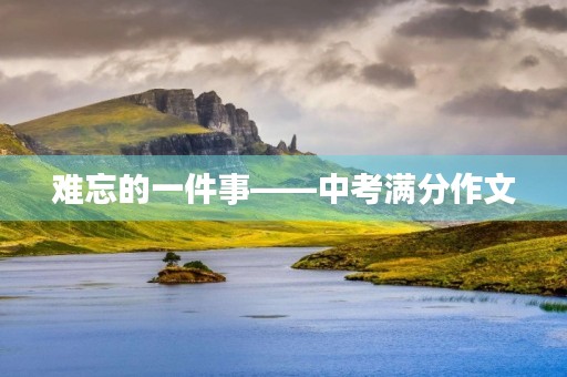 难忘的一件事——中考满分作文 难忘的一件事——中考满分作文