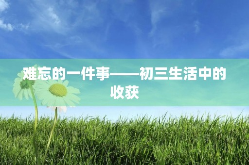 难忘的一件事——初三生活中的收获