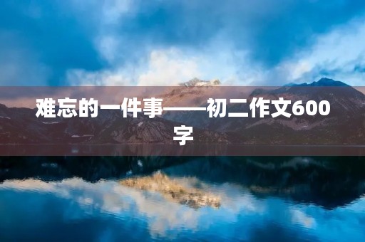 难忘的一件事——初二作文600字 难忘的一件事——初二作文600字