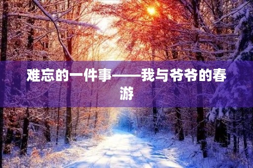 难忘的一件事——我与爷爷的春游 难忘的一件事——我与爷爷的春游