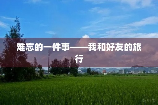 难忘的一件事——我和好友的旅行