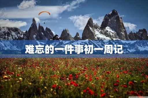 难忘的一件事初一周记 难忘的一件事初一周记
