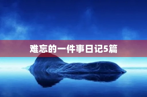 难忘的一件事日记5篇 难忘的一件事日记5篇