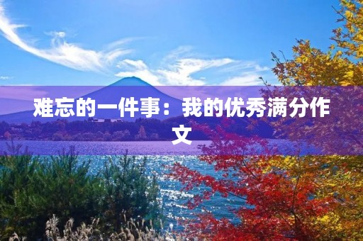 难忘的一件事:我的优秀满分作文 难忘的一件事:我的优秀满分作文