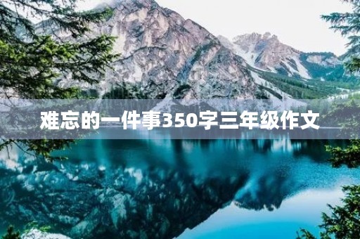 难忘的一件事350字三年级作文 难忘的一件事350字三年级作文