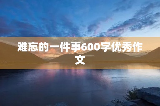 难忘的一件事600字优秀作文