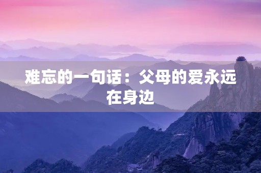 难忘的一句话:父母的爱永远在身边 难忘的一句话:父母的爱永远在身边