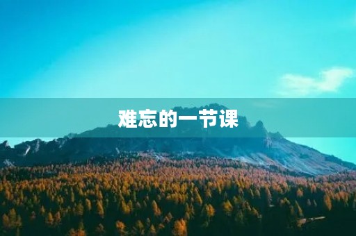 难忘的一节课 难忘的一节课