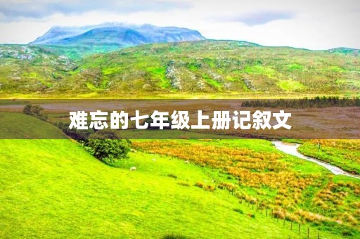 难忘的七年级上册记叙文 难忘的七年级上册记叙文