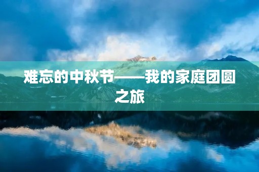 难忘的中秋节——我的家庭团圆之旅 难忘的中秋节——我的家庭团圆之旅