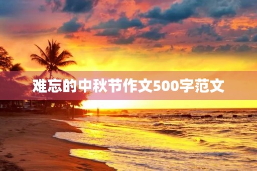 难忘的中秋节作文500字范文 难忘的中秋节作文500字范文