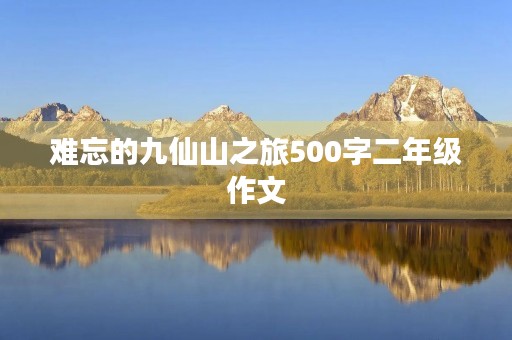 难忘的九仙山之旅500字二年级作文 难忘的九仙山之旅500字二年级作文