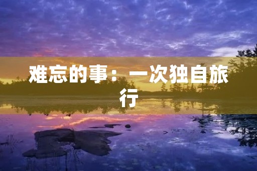 难忘的事:一次独自旅行 难忘的事:一次独自旅行