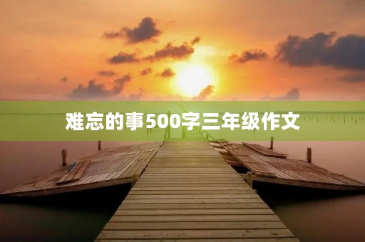 难忘的事500字三年级作文 难忘的事500字三年级作文