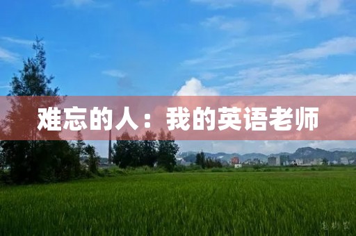 难忘的人:我的英语老师 难忘的人:我的英语老师