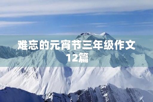 难忘的元宵节三年级作文12篇 难忘的元宵节三年级作文12篇