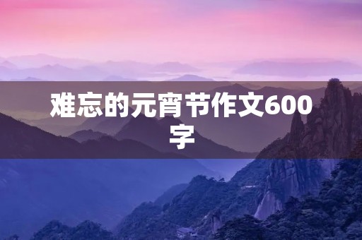 难忘的元宵节作文600字 难忘的元宵节作文600字