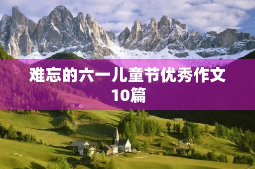 难忘的六一儿童节优秀作文10篇 难忘的六一儿童节优秀作文10篇