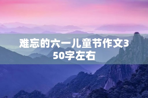难忘的六一儿童节作文350字左右 难忘的六一儿童节作文350字左右